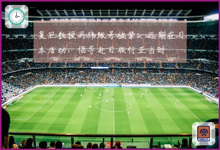 复旦教授冯玮账号被禁：近期在日本活动，倡导赴日旅行正当时