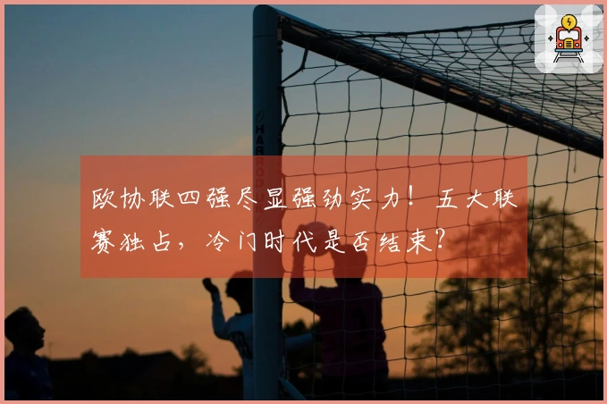 欧协联四强尽显强劲实力！五大联赛独占，冷门时代是否结束？