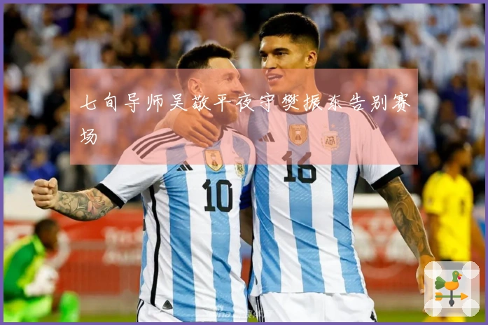 七旬导师吴敬平夜守樊振东告别赛场