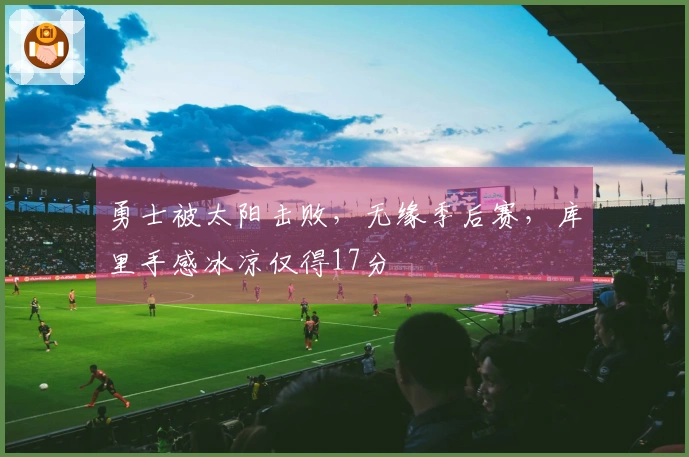 勇士被太阳击败，无缘季后赛，库里手感冰凉仅得17分