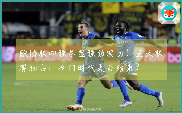 欧协联四强尽显强劲实力！五大联赛独占，冷门时代是否结束？