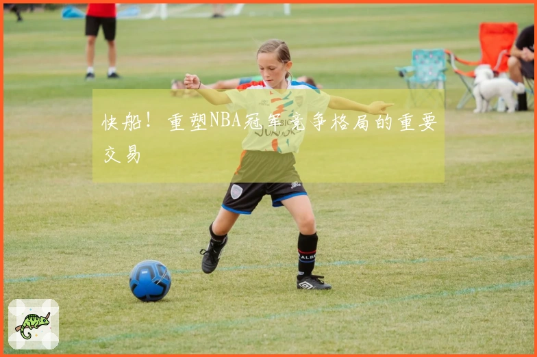 快船！重塑NBA冠军竞争格局的重要交易