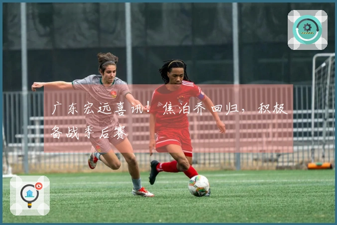 广东宏远喜讯！焦泊乔回归，积极备战季后赛