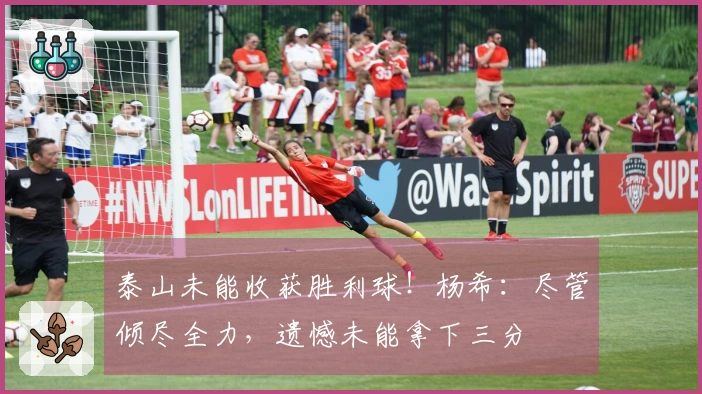 泰山未能收获胜利球！杨希：尽管倾尽全力，遗憾未能拿下三分