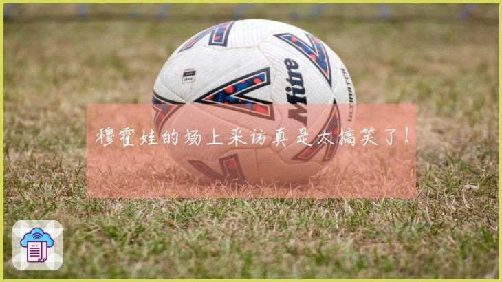 穆霍娃的场上采访真是太搞笑了！