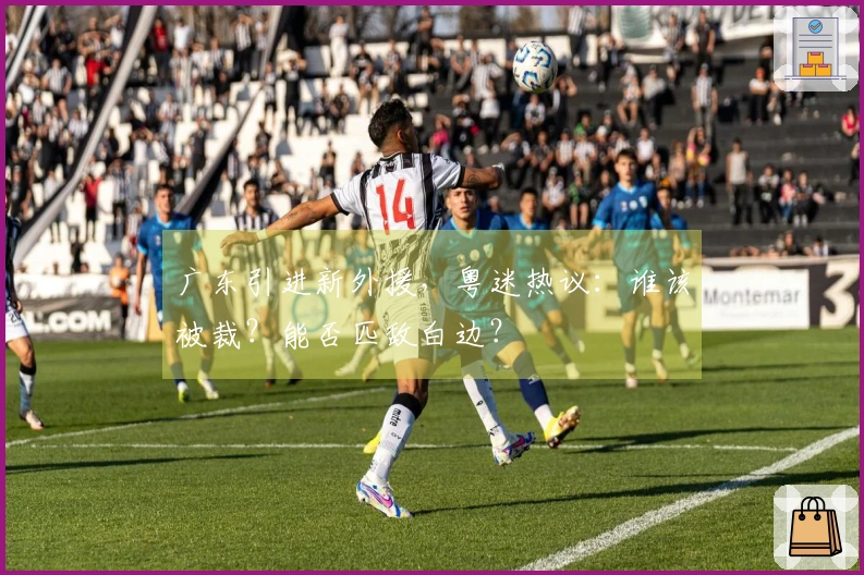 广东引进新外援，粤迷热议：谁该被裁？能否匹敌白边？