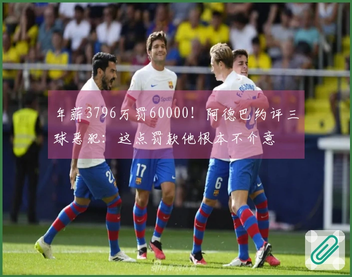 年薪3796万罚60000！阿德巴约评三球恶犯：这点罚款他根本不介意