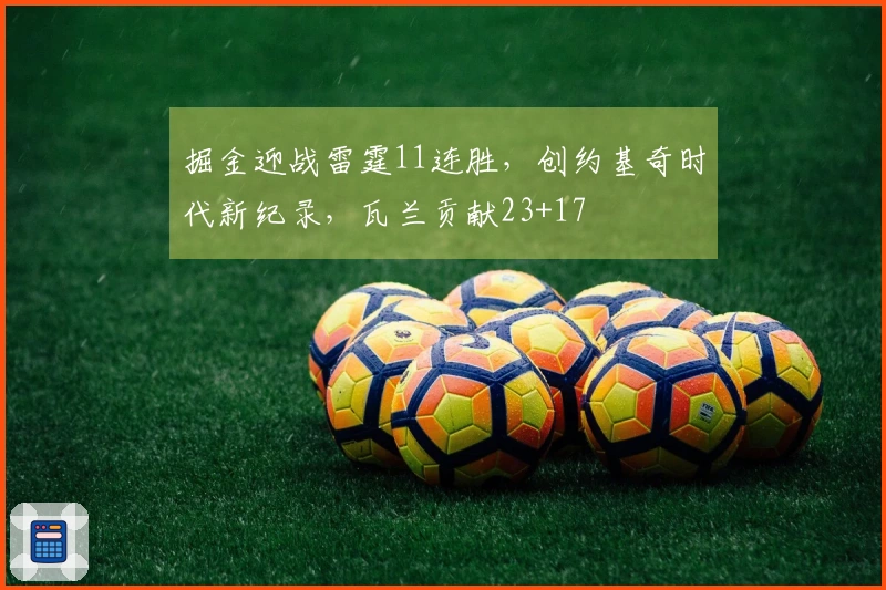 掘金迎战雷霆11连胜，创约基奇时代新纪录，瓦兰贡献23+17