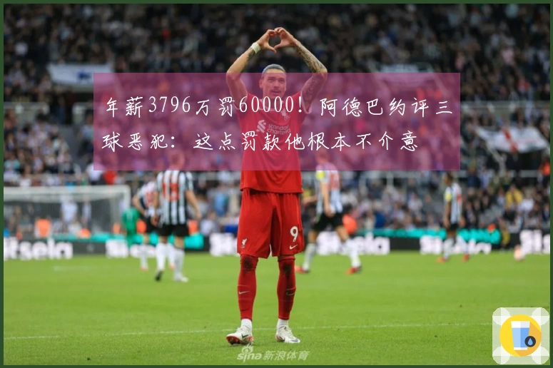年薪3796万罚60000！阿德巴约评三球恶犯：这点罚款他根本不介意