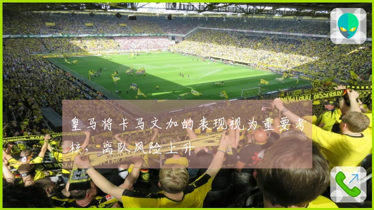 皇马将卡马文加的表现视为重要考核，离队风险上升