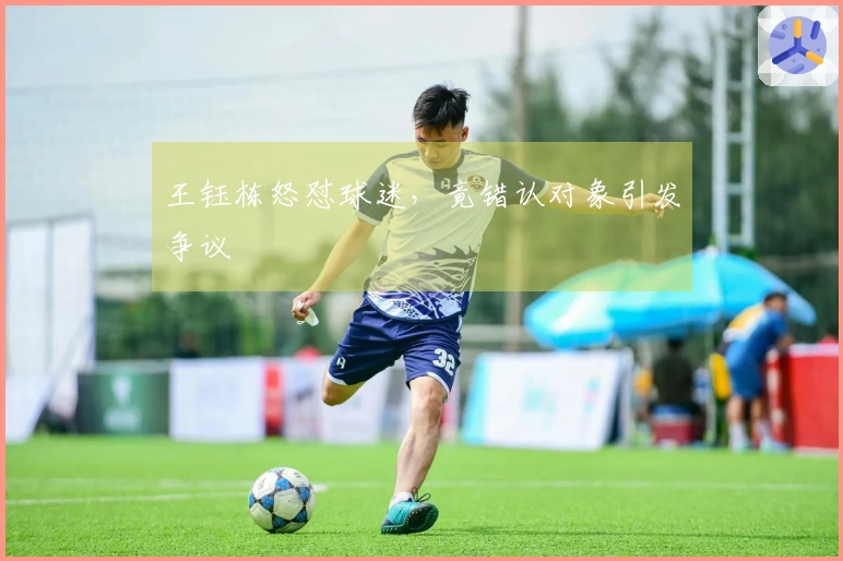 王钰栋怒怼球迷，竟错认对象引发争议